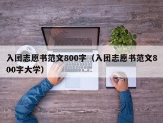 入团志愿书范文800字（入团志愿书范文800字大学）