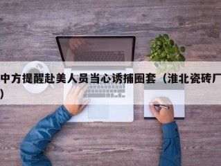 中方提醒赴美人员当心诱捕圈套（淮北瓷砖厂）