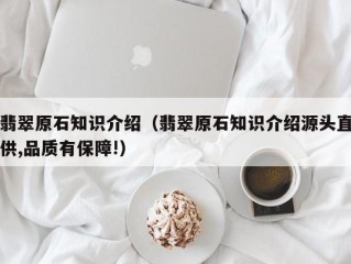 翡翠原石知识介绍（翡翠原石知识介绍源头直供,品质有保障!）