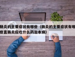 肠炎的主要症状有哪些（肠炎的主要症状有哪些直肠炎应吃什么药治本病）