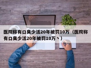 医院称有口臭少活20年被罚10万（医院称有口臭少活20年被罚10万丶）