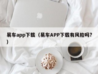 易车app下载（易车APP下载有风险吗?）