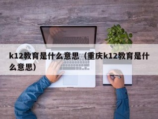 k12教育是什么意思（重庆k12教育是什么意思）