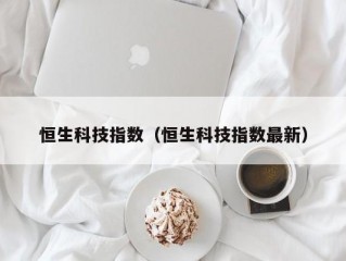 恒生科技指数（恒生科技指数最新）