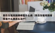 男性生殖周围瘙痒是什么病（男性生殖周围瘙痒是什么病怎么治疗）