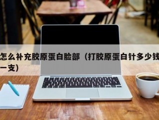 怎么补充胶原蛋白脸部（打胶原蛋白针多少钱一支）