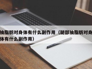 抽脂肪对身体有什么副作用（腿部抽脂肪对身体有什么副作用）