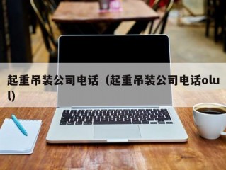 起重吊装公司电话（起重吊装公司电话olul）