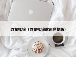 恐龙扛狼（恐龙扛狼歌词完整版）