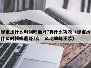 蜂蜜水什么时候喝最好?有什么功效（蜂蜜水什么时候喝最好?有什么功效蜂王浆）