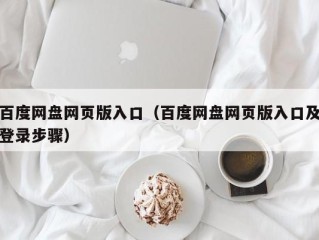 百度网盘网页版入口（百度网盘网页版入口及登录步骤）