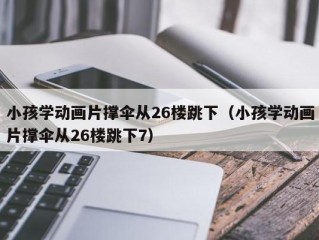 小孩学动画片撑伞从26楼跳下（小孩学动画片撑伞从26楼跳下7）