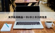 关于乱码精品一卡2卡二卡三的信息