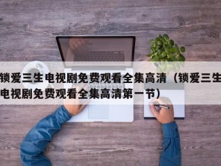 锁爱三生电视剧免费观看全集高清（锁爱三生电视剧免费观看全集高清第一节）