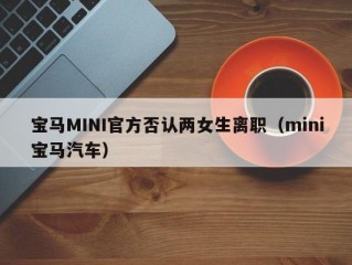 宝马MINI官方否认两女生离职（mini宝马汽车）