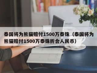 泰国将为熊猫赔付1500万泰铢（泰国将为熊猫赔付1500万泰铢折合人民币）