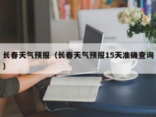 长春天气预报（长春天气预报15天准确查询）