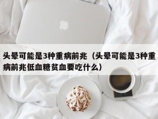 头晕可能是3种重病前兆（头晕可能是3种重病前兆低血糖贫血要吃什么）