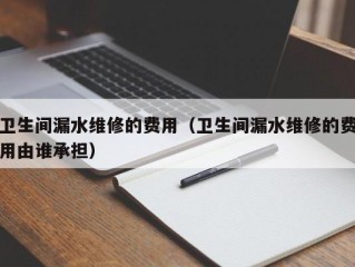 卫生间漏水维修的费用（卫生间漏水维修的费用由谁承担）