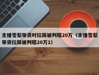 主播雪梨带货时拉踩被判赔20万（主播雪梨带货拉踩被判赔20万1）