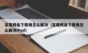 百度网盘下载慢怎么解决（百度网盘下载慢怎么解决iPad）