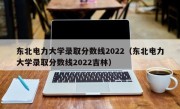 东北电力大学录取分数线2022（东北电力大学录取分数线2022吉林）