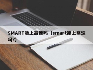 SMART能上高速吗（smart能上高速吗?）