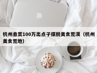 杭州悬赏100万出点子摆脱美食荒漠（杭州美食荒地）