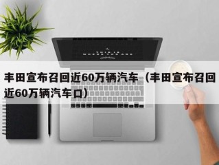 丰田宣布召回近60万辆汽车（丰田宣布召回近60万辆汽车口）