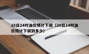 28日24时油价预计下调（28日24时油价预计下调到多少）