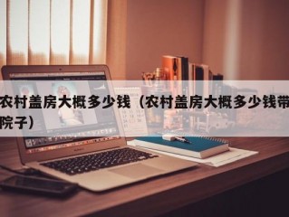 农村盖房大概多少钱（农村盖房大概多少钱带院子）