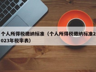 个人所得税缴纳标准（个人所得税缴纳标准2023年税率表）