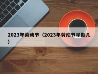 2023年劳动节（2023年劳动节星期几）