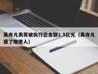 吴亦凡表哥被执行总金额1.5亿元（吴亦凡报了哪些人）