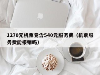 1270元机票竟含540元服务费（机票服务费能报销吗）