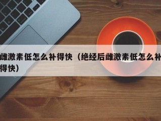 雌激素低怎么补得快（绝经后雌激素低怎么补得快）