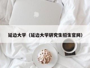 延边大学（延边大学研究生招生官网）