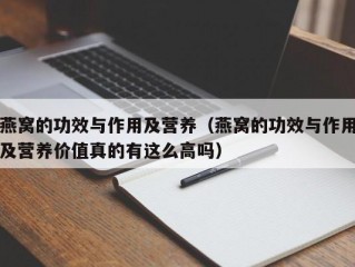 燕窝的功效与作用及营养（燕窝的功效与作用及营养价值真的有这么高吗）