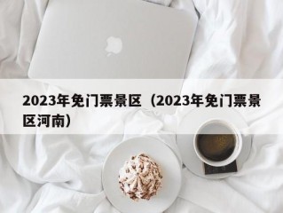 2023年免门票景区（2023年免门票景区河南）