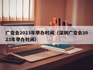 广交会2023年举办时间（深圳广交会2023年举办时间）