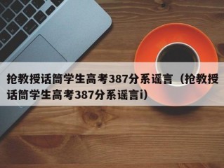 抢教授话筒学生高考387分系谣言（抢教授话筒学生高考387分系谣言i）