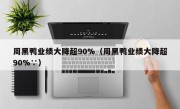 周黑鸭业绩大降超90%（周黑鸭业绩大降超90%∵）