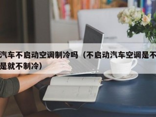 汽车不启动空调制冷吗（不启动汽车空调是不是就不制冷）