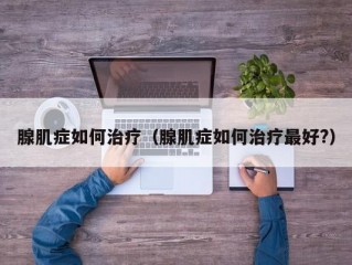 腺肌症如何治疗（腺肌症如何治疗最好?）