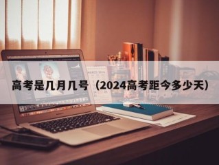 高考是几月几号（2024高考距今多少天）