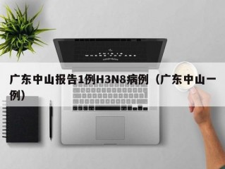 广东中山报告1例H3N8病例（广东中山一例）