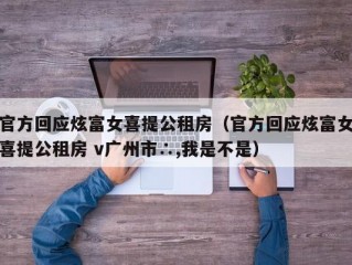 官方回应炫富女喜提公租房（官方回应炫富女喜提公租房 v广州市∴,我是不是）