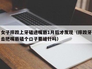 女子摔跤上牙磕进嘴唇1月后才发现（摔跤牙齿把嘴唇磕个口子要缝针吗）