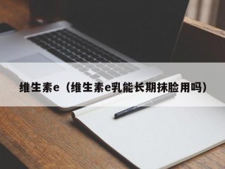 维生素e（维生素e乳能长期抹脸用吗）