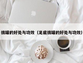 拔罐的好处与功效（足底拔罐的好处与功效）